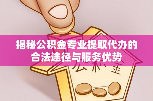 阿拉善左旗揭秘公积金专业提取代办的合法途径与服务优势