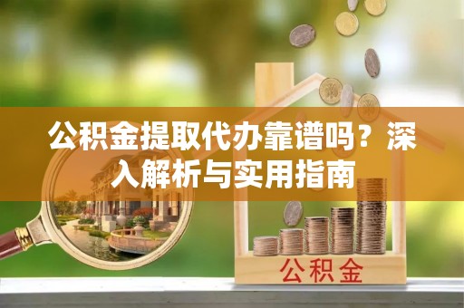阿拉善左旗公积金提取代办靠谱吗？深入解析与实用指南