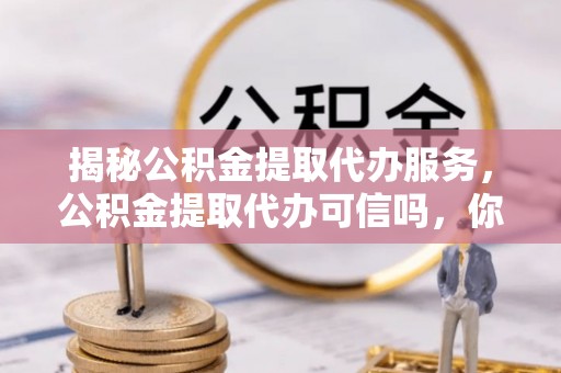 阿拉善左旗揭秘公积金提取代办服务，公积金提取代办可信吗，你需要知道的真相