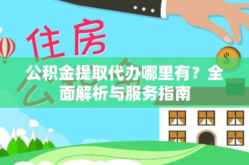 阿拉善左旗公积金提取代办哪里有？全面解析与服务指南