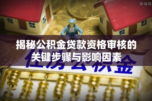 阿拉善左旗揭秘公积金贷款资格审核的关键步骤与影响因素