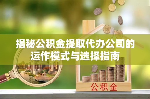 阿拉善左旗揭秘公积金提取代办公司的运作模式与选择指南