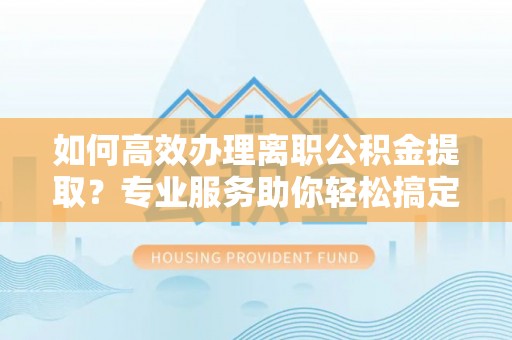 阿拉善左旗如何高效办理离职公积金提取？专业服务助你轻松搞定