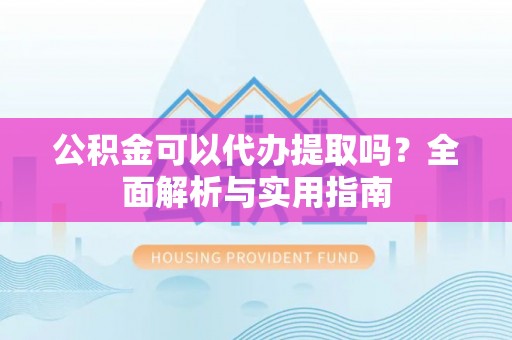 阿拉善左旗公积金可以代办提取吗？全面解析与实用指南