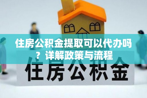 阿拉善左旗住房公积金提取可以代办吗？详解政策与流程