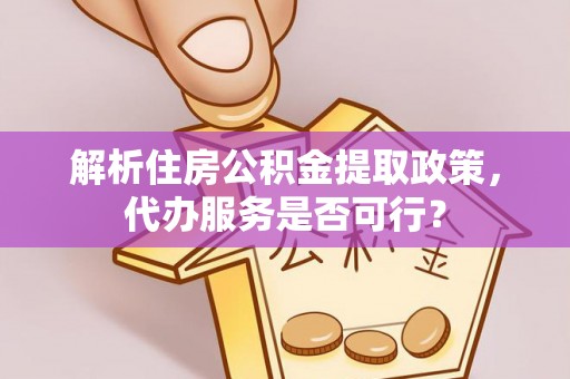 阿拉善左旗解析住房公积金提取政策，代办服务是否可行？