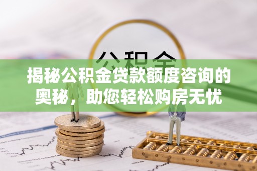 阿拉善左旗揭秘公积金贷款额度咨询的奥秘，助您轻松购房无忧