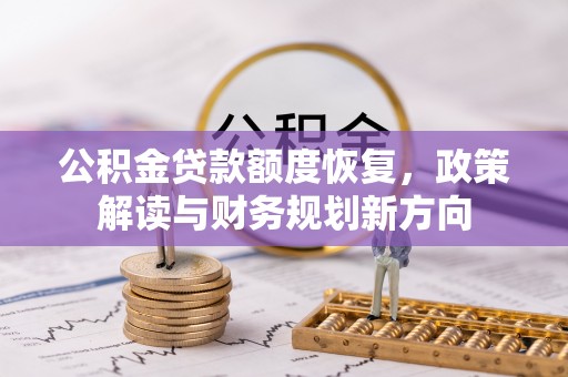 阿拉善左旗公积金贷款额度恢复，政策解读与财务规划新方向