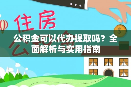 阿拉善左旗公积金可以代办提取吗？全面解析与实用指南