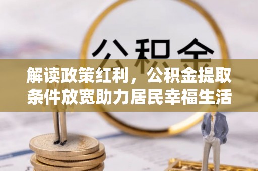 阿拉善左旗解读政策红利，公积金提取条件放宽助力居民幸福生活