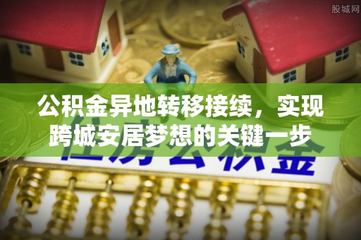 阿拉善左旗公积金异地转移接续，实现跨城安居梦想的关键一步