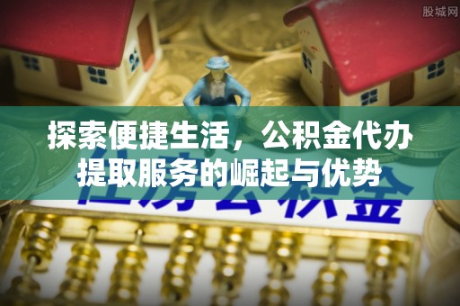 阿拉善左旗探索便捷生活，公积金代办提取服务的崛起与优势