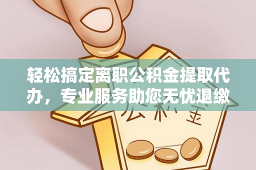 阿拉善左旗轻松搞定离职公积金提取代办，专业服务助您无忧退缴