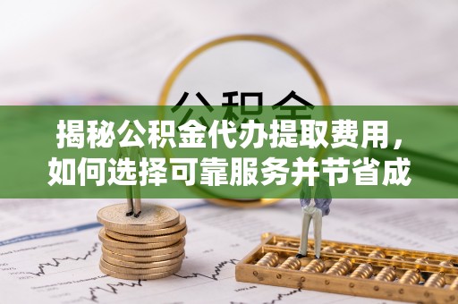 阿拉善左旗揭秘公积金代办提取费用，如何选择可靠服务并节省成本