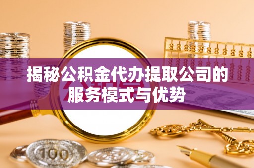 阿拉善左旗揭秘公积金代办提取公司的服务模式与优势