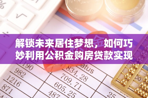 阿拉善左旗解锁未来居住梦想，如何巧妙利用公积金购房贷款实现房产投资