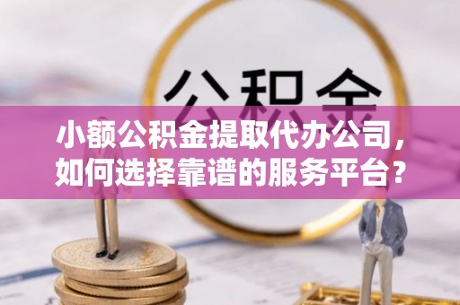阿拉善左旗小额公积金提取代办公司，如何选择靠谱的服务平台？