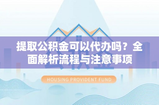 阿拉善左旗提取公积金可以代办吗？全面解析流程与注意事项