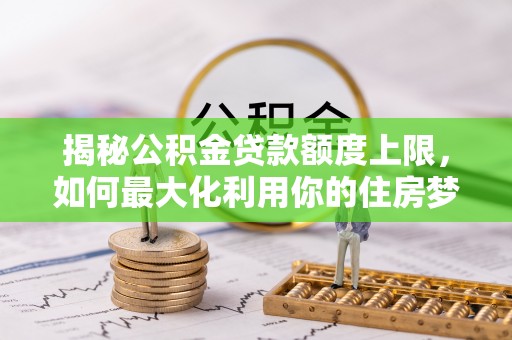 阿拉善左旗揭秘公积金贷款额度上限，如何最大化利用你的住房梦？