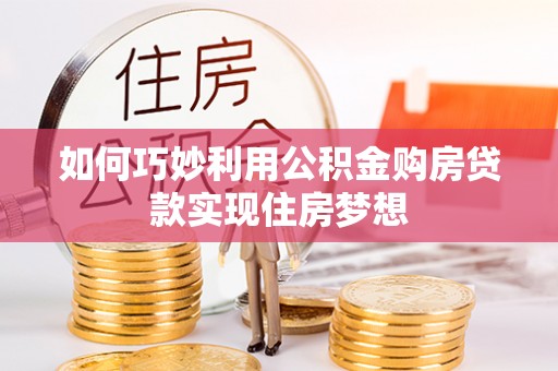 阿拉善左旗如何巧妙利用公积金购房贷款实现住房梦想