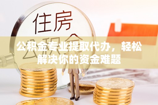 阿拉善左旗公积金专业提取代办，轻松解决你的资金难题