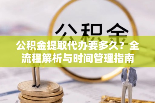 阿拉善左旗公积金提取代办要多久？全流程解析与时间管理指南