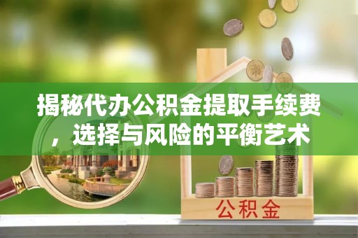 阿拉善左旗揭秘代办公积金提取手续费，选择与风险的平衡艺术