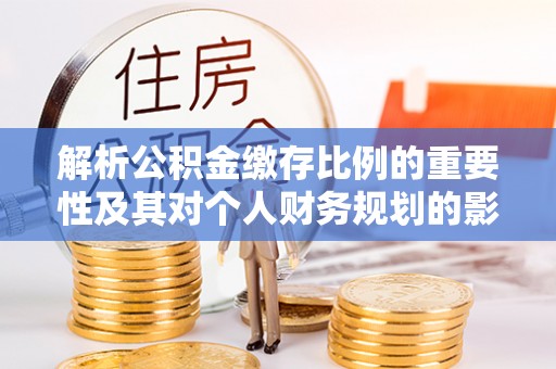 阿拉善左旗解析公积金缴存比例的重要性及其对个人财务规划的影响