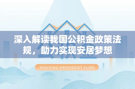 阿拉善左旗深入解读我国公积金政策法规，助力实现安居梦想