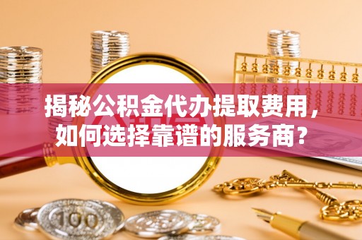 阿拉善左旗揭秘公积金代办提取费用，如何选择靠谱的服务商？