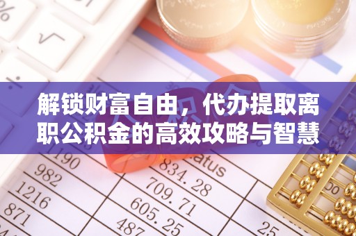 阿拉善左旗解锁财富自由，代办提取离职公积金的高效攻略与智慧选择