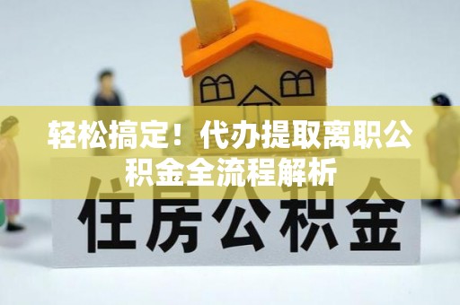 阿拉善左旗轻松搞定！代办提取离职公积金全流程解析