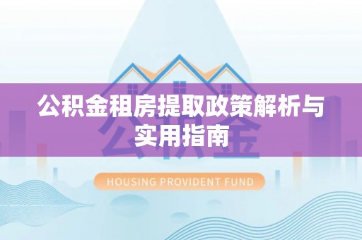 阿拉善左旗公积金租房提取政策解析与实用指南