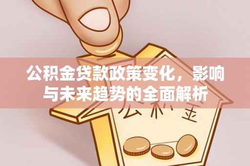 阿拉善左旗公积金贷款政策变化，影响与未来趋势的全面解析