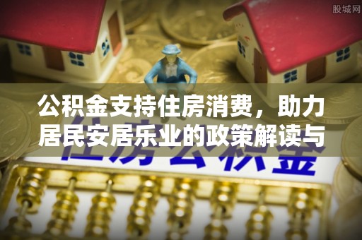阿拉善左旗公积金支持住房消费，助力居民安居乐业的政策解读与展望