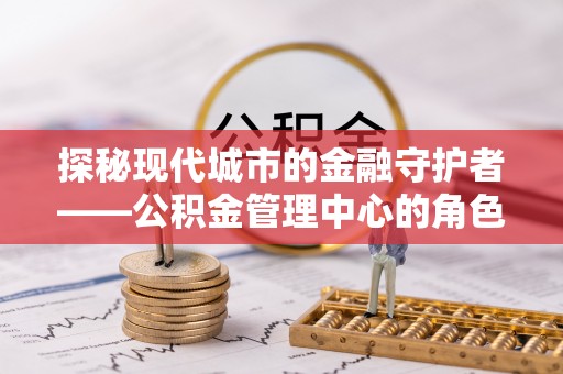阿拉善左旗探秘现代城市的金融守护者——公积金管理中心的角色与使命