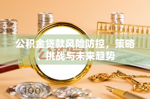 阿拉善左旗公积金贷款风险防控，策略、挑战与未来趋势