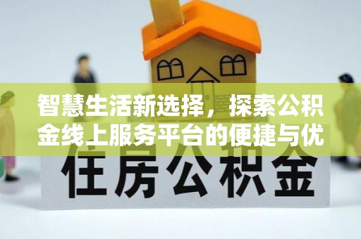 阿拉善左旗智慧生活新选择，探索公积金线上服务平台的便捷与优势