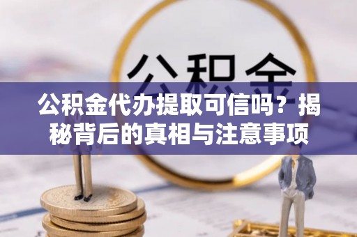 阿拉善左旗公积金代办提取可信吗？揭秘背后的真相与注意事项