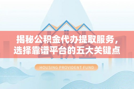 阿拉善左旗揭秘公积金代办提取服务，选择靠谱平台的五大关键点