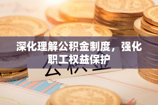 阿拉善左旗深化理解公积金制度，强化职工权益保护