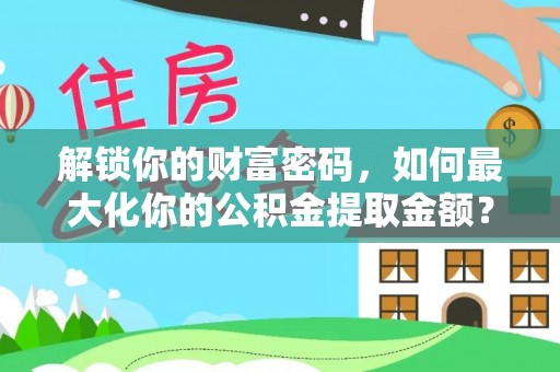 阿拉善左旗解锁你的财富密码，如何最大化你的公积金提取金额？