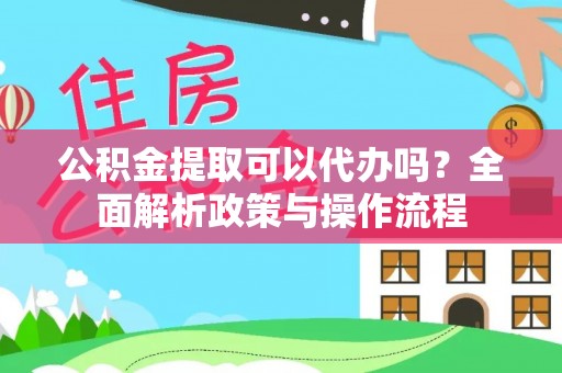 阿拉善左旗公积金提取可以代办吗？全面解析政策与操作流程
