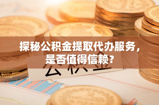 阿拉善左旗探秘公积金提取代办服务，是否值得信赖？