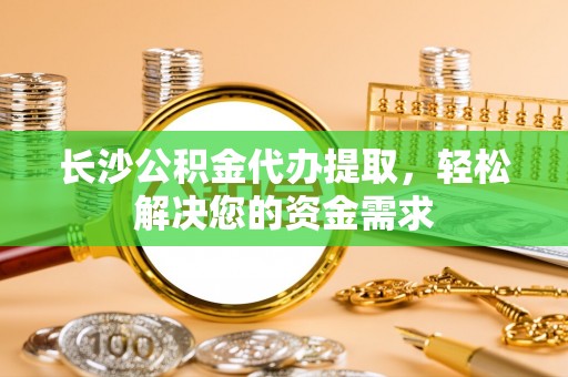 阿拉善左旗长沙公积金代办提取，轻松解决您的资金需求