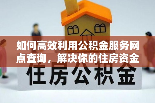 阿拉善左旗如何高效利用公积金服务网点查询，解决你的住房资金难题