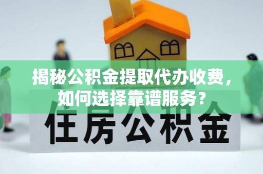 阿拉善左旗揭秘公积金提取代办收费，如何选择靠谱服务？