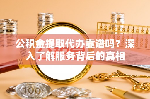 阿拉善左旗公积金提取代办靠谱吗？深入了解服务背后的真相