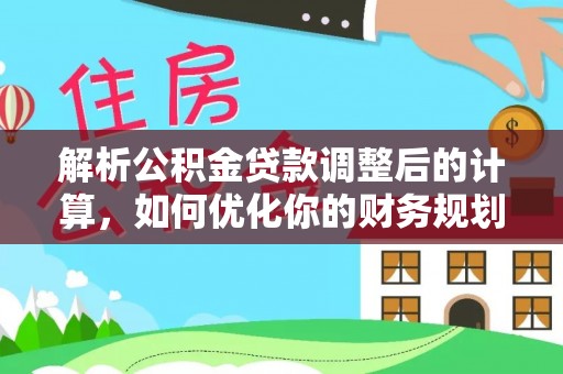 阿拉善左旗解析公积金贷款调整后的计算，如何优化你的财务规划
