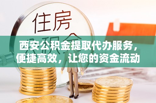 阿拉善左旗西安公积金提取代办服务，便捷高效，让您的资金流动无忧